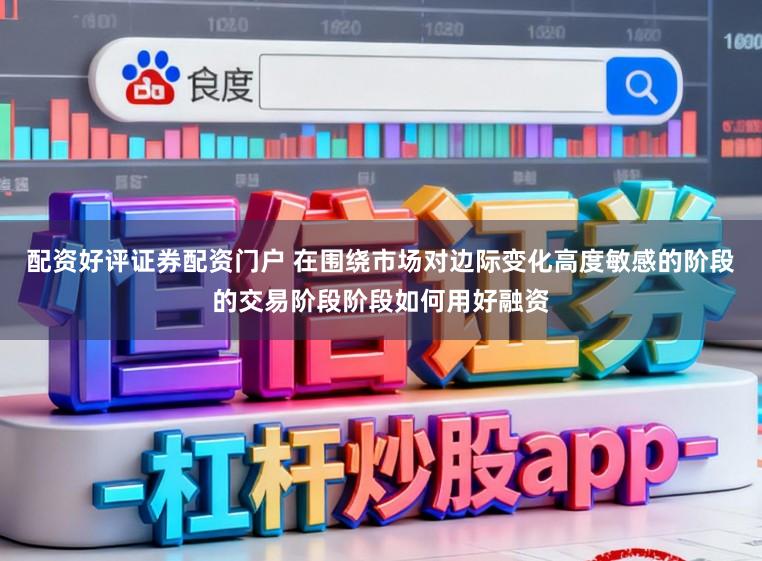 配资好评证券配资门户 在围绕市场对边际变化高度敏感的阶段的交易阶段阶段如何用好融资