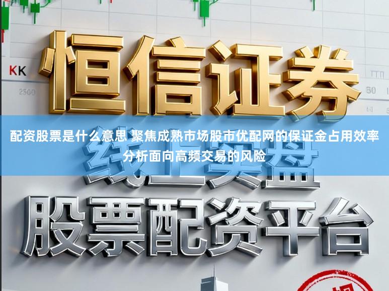 配资股票是什么意思 聚焦成熟市场股市优配网的保证金占用效率分析面向高频交易的风险