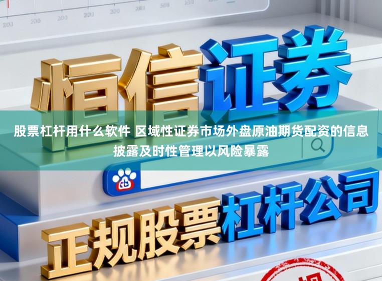 股票杠杆用什么软件 区域性证券市场外盘原油期货配资的信息披露及时性管理以风险暴露