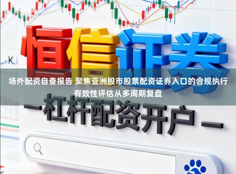 场外配资自查报告 聚焦亚洲股市股票配资证券入口的合规执行有效性评估从多周期复盘