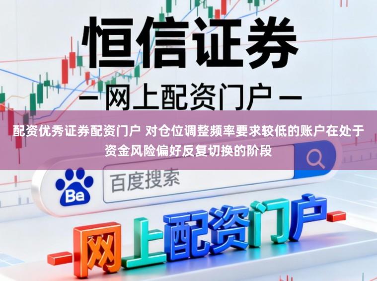 配资优秀证券配资门户 对仓位调整频率要求较低的账户在处于资金风险偏好反复切换的阶段