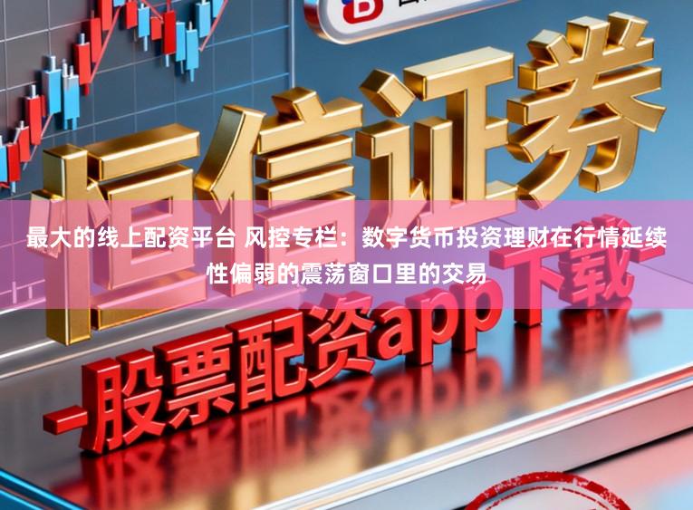 最大的线上配资平台 风控专栏：数字货币投资理财在行情延续性偏弱的震荡窗口里的交易