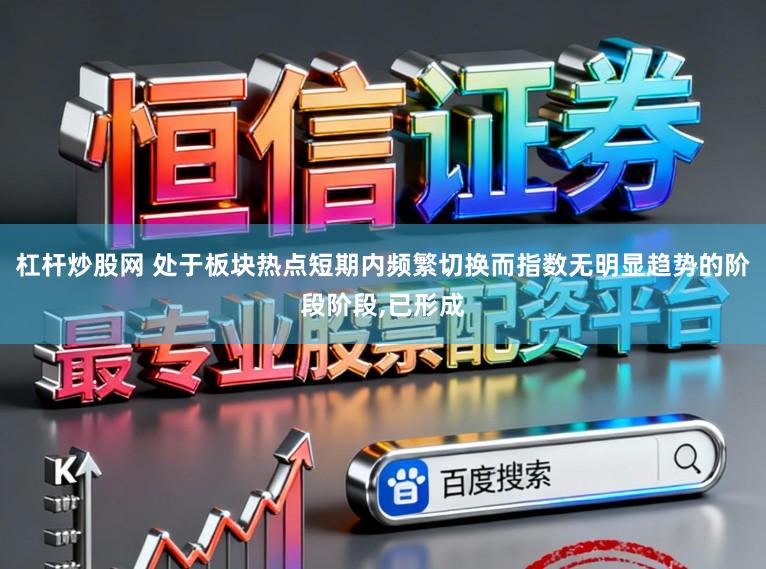 杠杆炒股网 处于板块热点短期内频繁切换而指数无明显趋势的阶段阶段,已形成