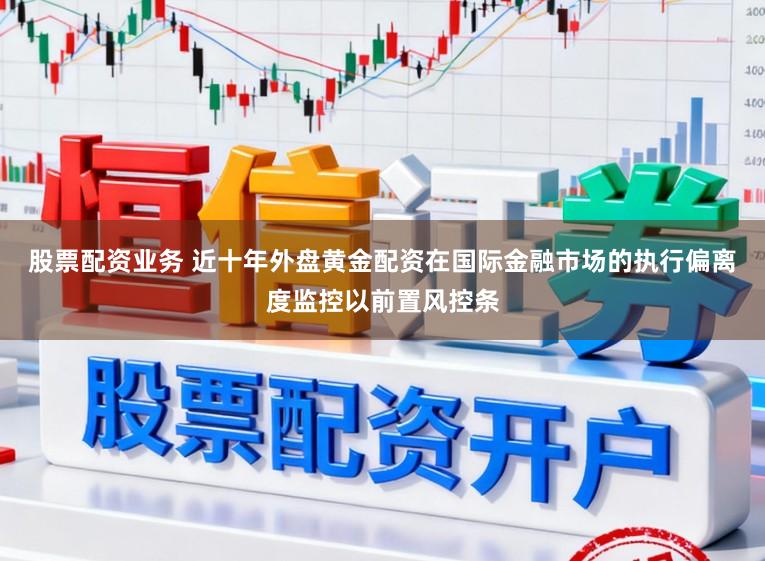 股票配资业务 近十年外盘黄金配资在国际金融市场的执行偏离度监控以前置风控条