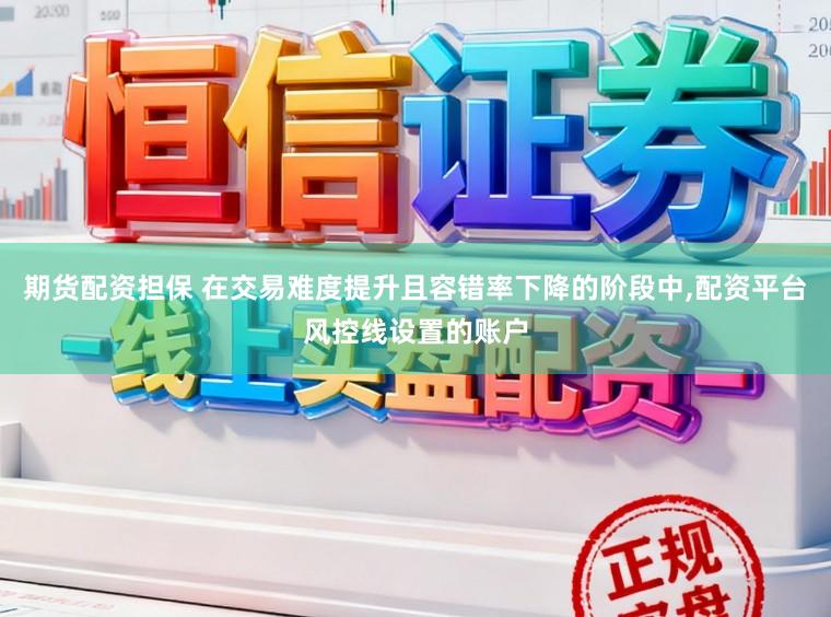 期货配资担保 在交易难度提升且容错率下降的阶段中，配资平台风控线设置的账户
