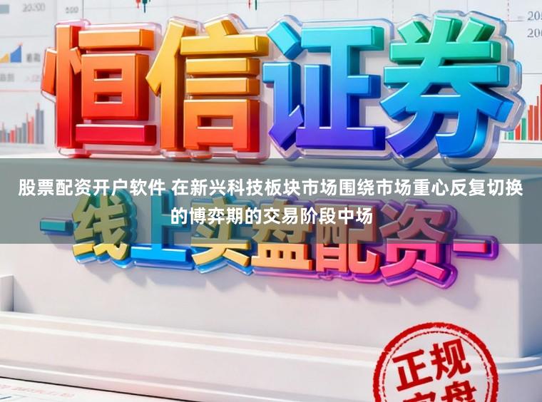 股票配资开户软件 在新兴科技板块市场围绕市场重心反复切换的博弈期的交易阶段中场