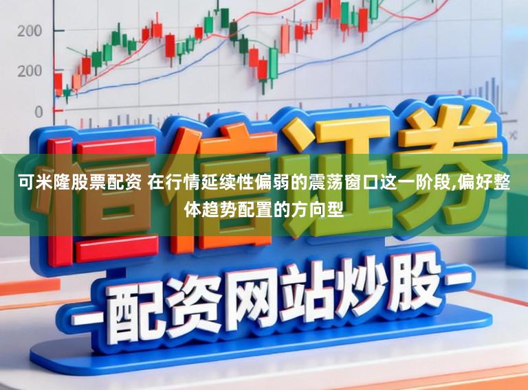 可米隆股票配资 在行情延续性偏弱的震荡窗口这一阶段，偏好整体趋势配置的方向型