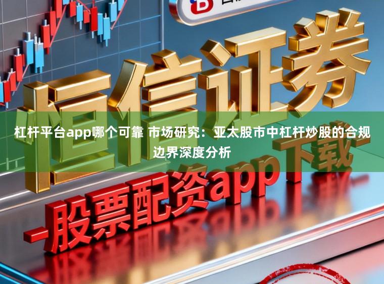 杠杆平台app哪个可靠 市场研究：亚太股市中杠杆炒股的合规边界深度分析