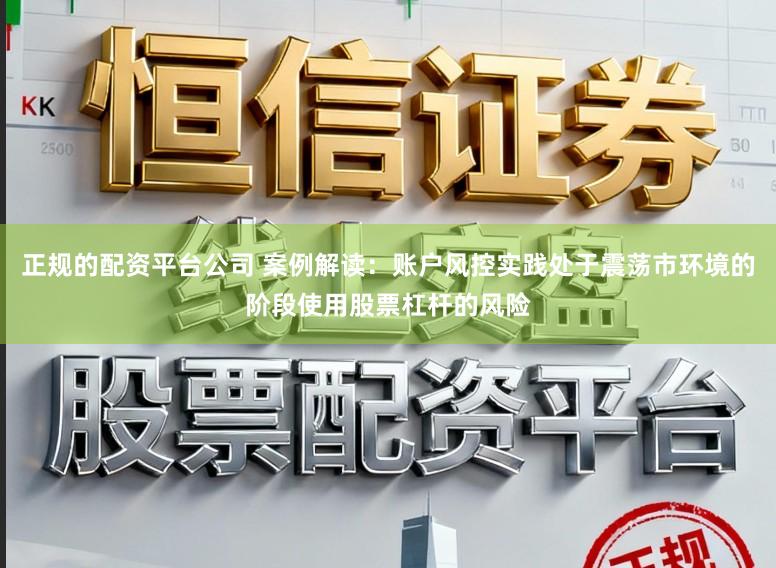 正规的配资平台公司 案例解读：账户风控实践处于震荡市环境的阶段使用股票杠杆的风险