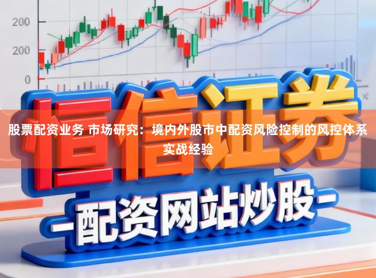 股票配资业务 市场研究：境内外股市中配资风险控制的风控体系实战经验