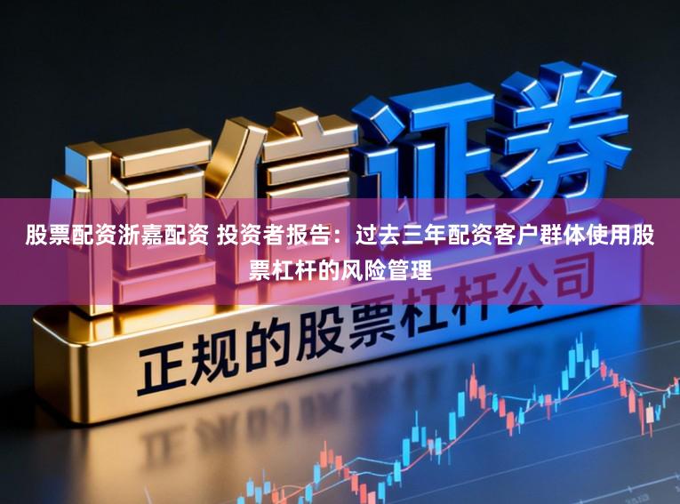 股票配资浙嘉配资 投资者报告：过去三年配资客户群体使用股票杠杆的风险管理