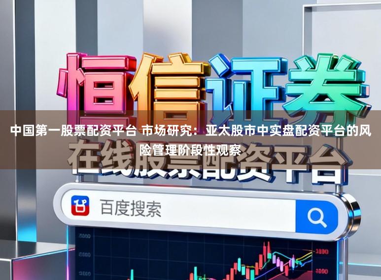 中国第一股票配资平台 市场研究：亚太股市中实盘配资平台的风险管理阶段性观察