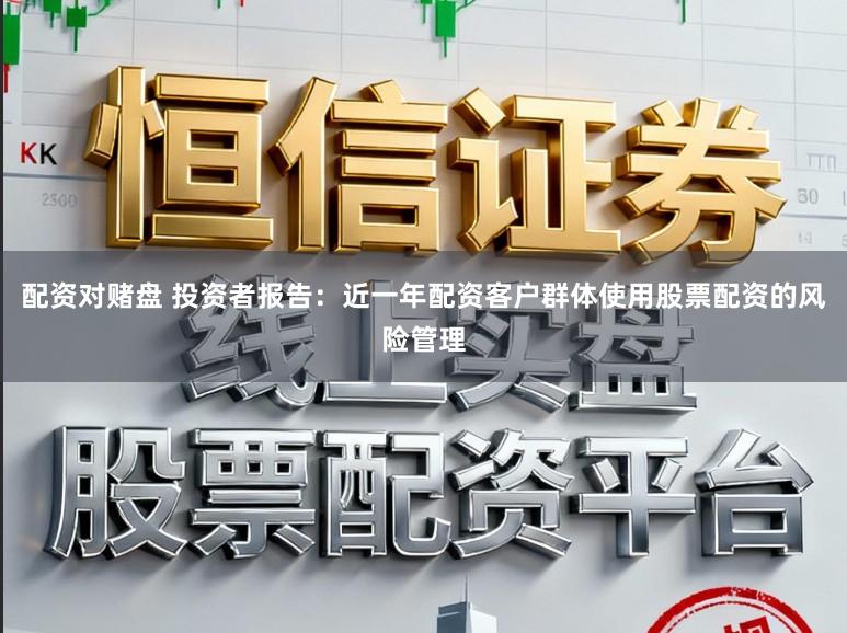 配资对赌盘 投资者报告：近一年配资客户群体使用股票配资的风险管理