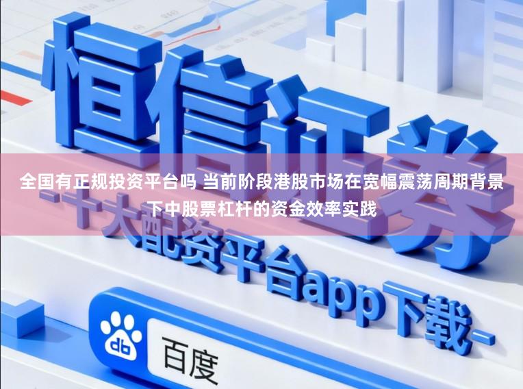 全国有正规投资平台吗 当前阶段港股市场在宽幅震荡周期背景下中股票杠杆的资金效率实践
