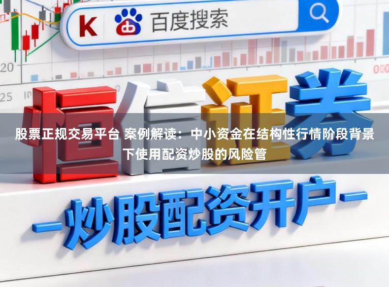 股票正规交易平台 案例解读:中小资金在结构性行情阶段背景下使用配资炒股的风险管