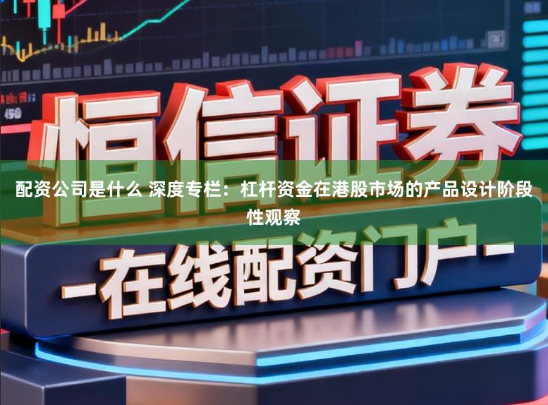 配资公司是什么 深度专栏：杠杆资金在港股市场的产品设计阶段性观察