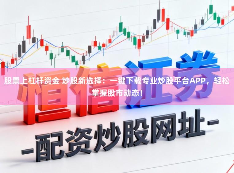 股票上杠杆资金 炒股新选择:一键下载专业炒股平台APP,轻松掌握股市动态!