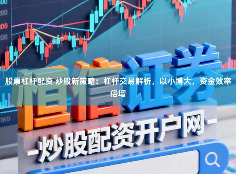 股票杠杆配资 炒股新策略：杠杆交易解析，以小博大，资金效率倍增