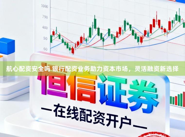 航心配资安全吗 银行配资业务助力资本市场，灵活融资新选择