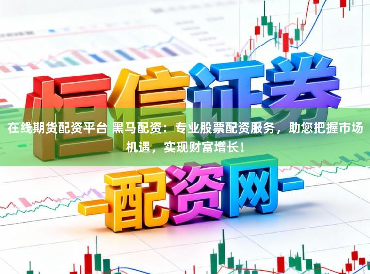 在线期货配资平台 黑马配资：专业股票配资服务，助您把握市场机遇，实现财富增长！