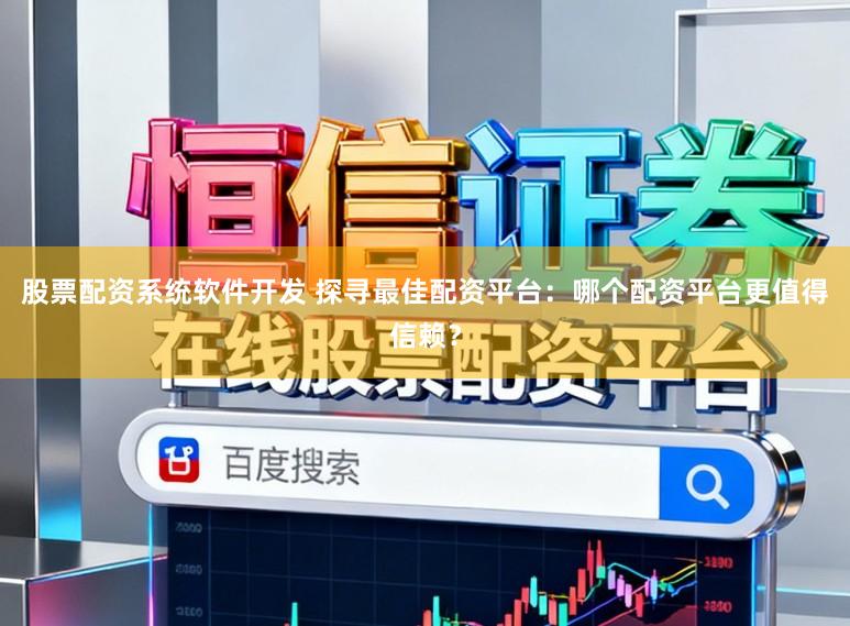 股票配资系统软件开发 探寻最佳配资平台：哪个配资平台更值得信赖？