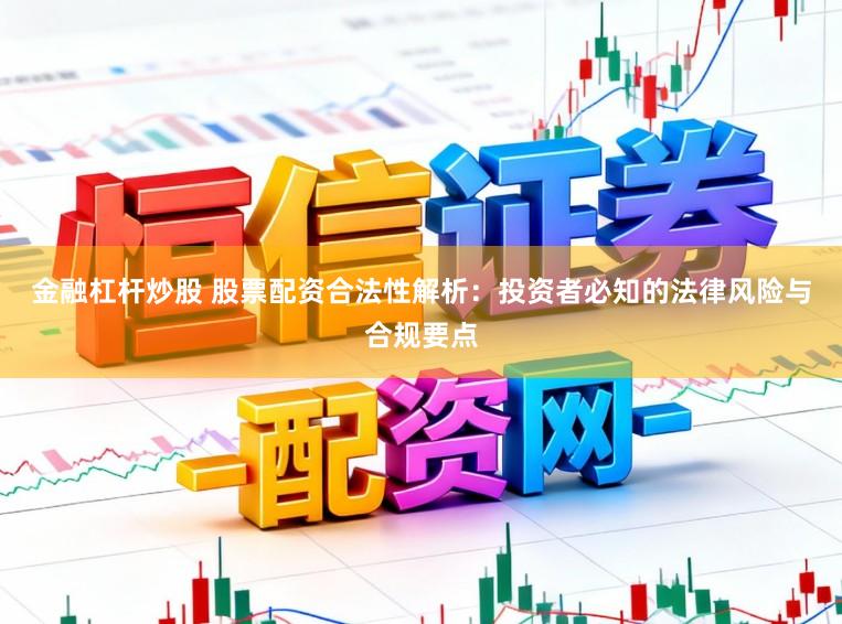 金融杠杆炒股 股票配资合法性解析：投资者必知的法律风险与合规要点