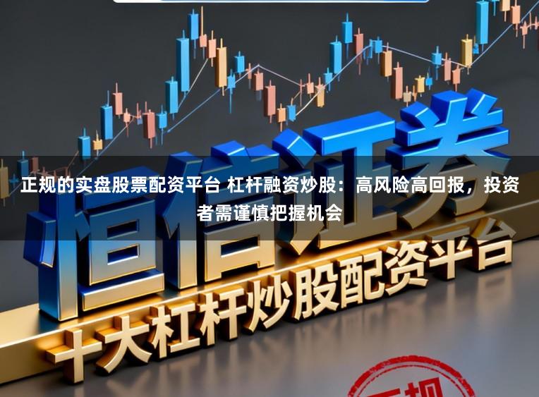 正规的实盘股票配资平台 杠杆融资炒股：高风险高回报，投资者需谨慎把握机会