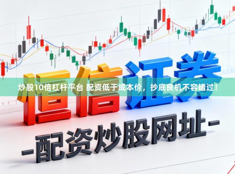 炒股10倍杠杆平台 配资低于成本价，抄底良机不容错过！