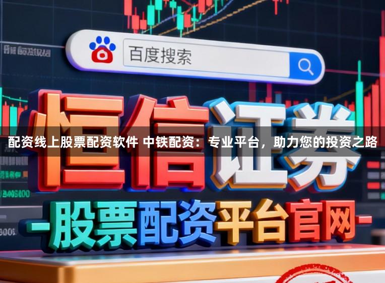 配资线上股票配资软件 中铁配资：专业平台，助力您的投资之路