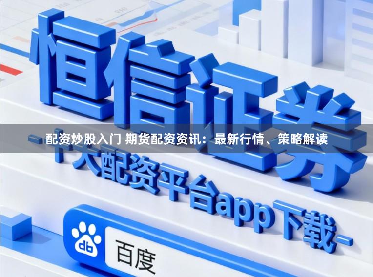 配资炒股入门 期货配资资讯：最新行情、策略解读
