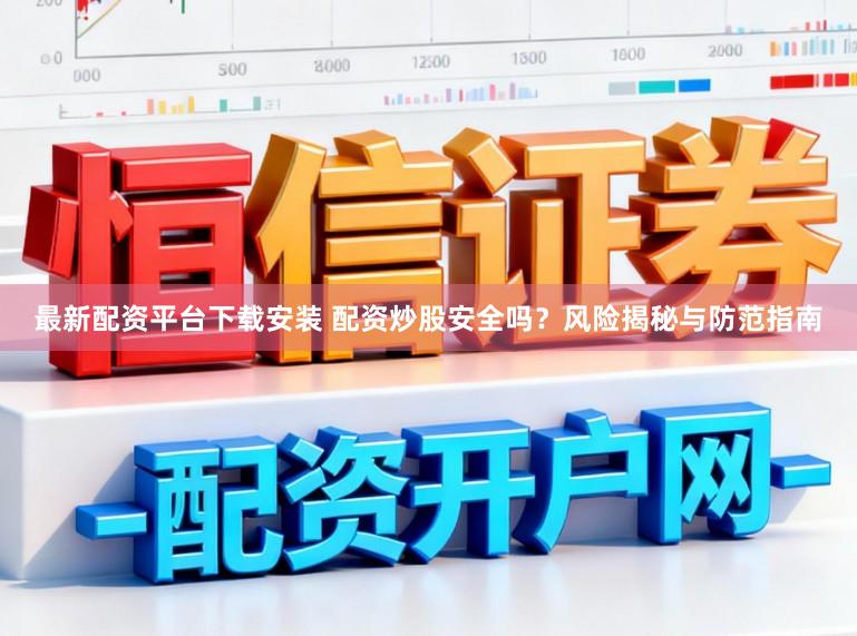 最新配资平台下载安装 配资炒股安全吗？风险揭秘与防范指南