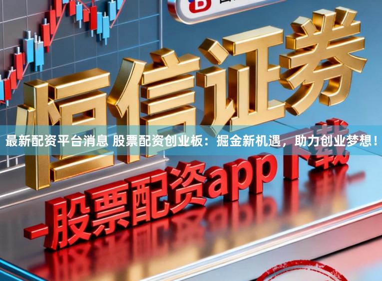 最新配资平台消息 股票配资创业板：掘金新机遇，助力创业梦想！