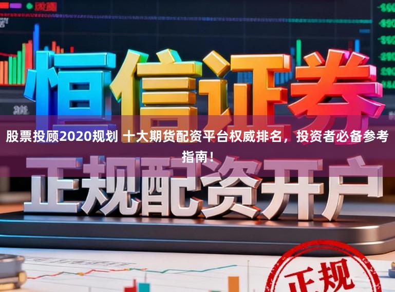 股票投顾2020规划 十大期货配资平台权威排名，投资者必备参考指南！