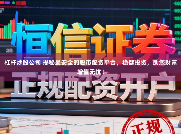 杠杆炒股公司 揭秘最安全的股市配资平台，稳健投资，助您财富增值无忧！