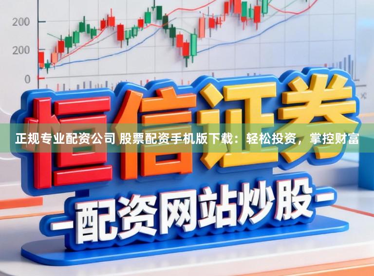 正规专业配资公司 股票配资手机版下载：轻松投资，掌控财富