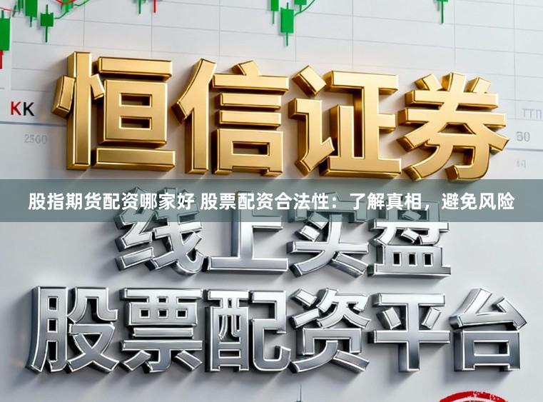 股指期货配资哪家好 股票配资合法性：了解真相，避免风险