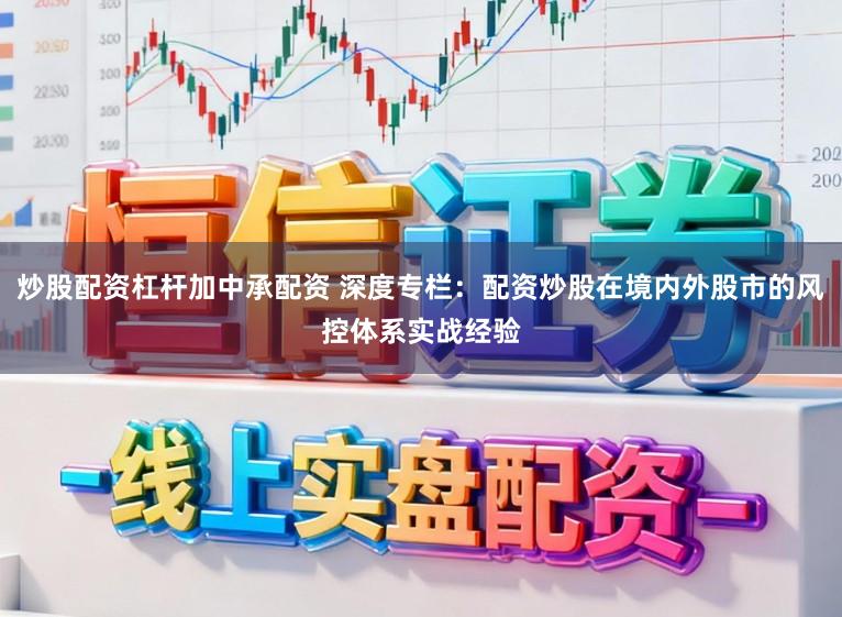 炒股配资杠杆加中承配资 深度专栏：配资炒股在境内外股市的风控体系实战经验