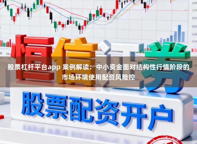 股票杠杆平台app 案例解读：中小资金面对结构性行情阶段的市场环境使用配资风险控