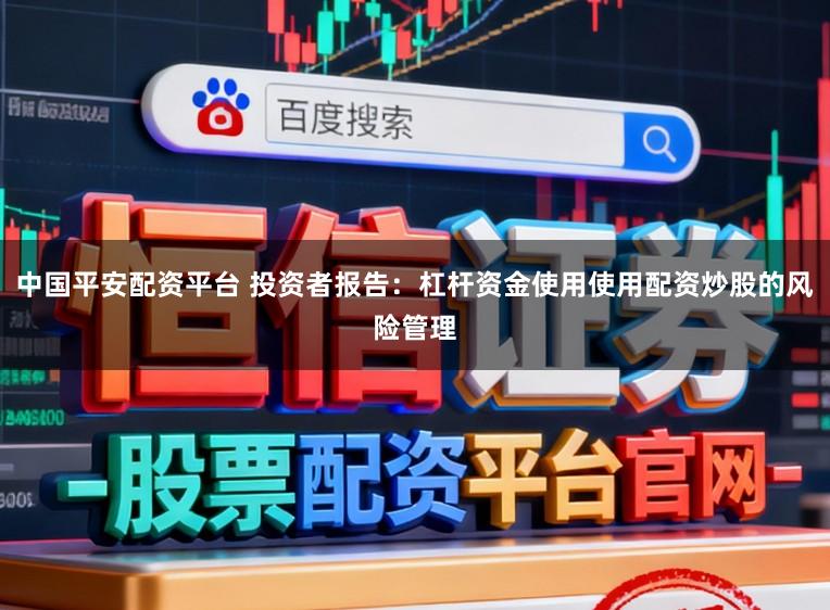 中国平安配资平台 投资者报告：杠杆资金使用使用配资炒股的风险管理