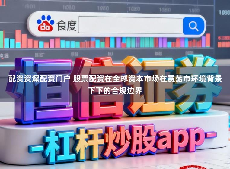 配资资深配资门户 股票配资在全球资本市场在震荡市环境背景下下的合规边界