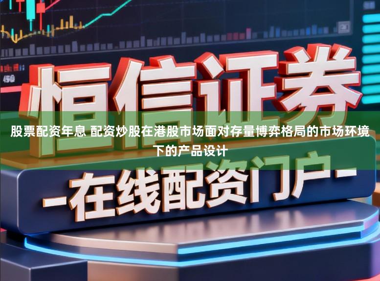 股票配资年息 配资炒股在港股市场面对存量博弈格局的市场环境下的产品设计