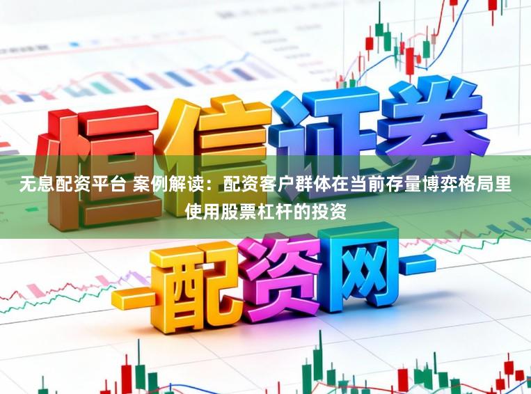 无息配资平台 案例解读：配资客户群体在当前存量博弈格局里使用股票杠杆的投资