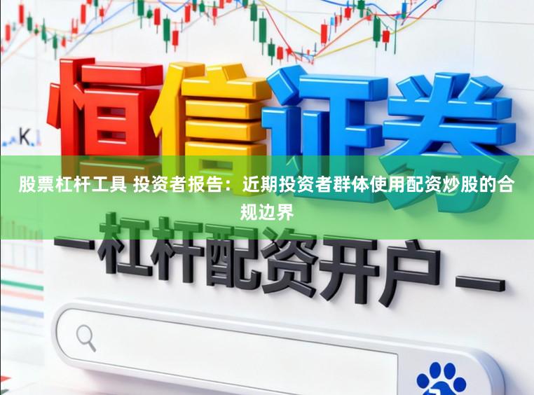 股票杠杆工具 投资者报告：近期投资者群体使用配资炒股的合规边界