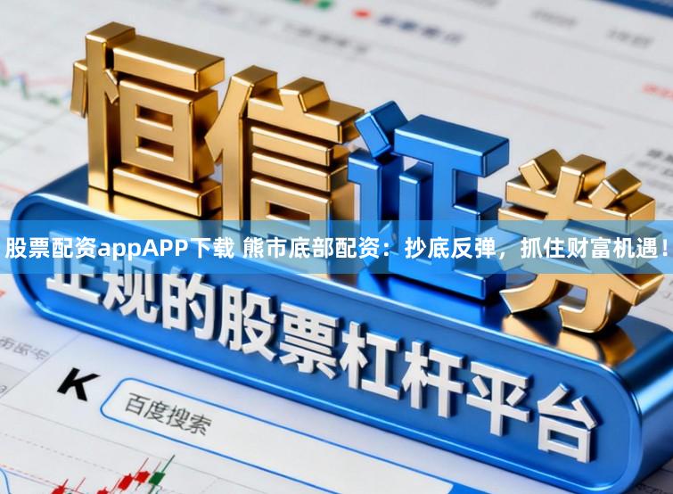 股票配资appAPP下载 熊市底部配资：抄底反弹，抓住财富机遇！