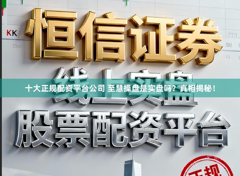 十大正规配资平台公司 至慧操盘是实盘吗？真相揭秘！