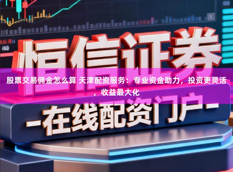 股票交易佣金怎么算 天津配资服务：专业资金助力，投资更灵活，收益最大化