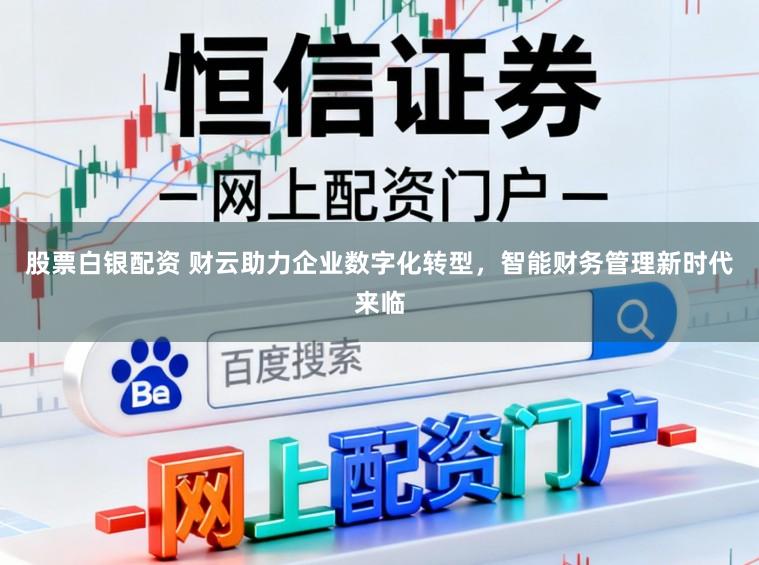 股票白银配资 财云助力企业数字化转型，智能财务管理新时代来临