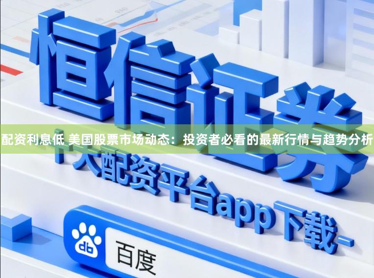 配资利息低 美国股票市场动态：投资者必看的最新行情与趋势分析