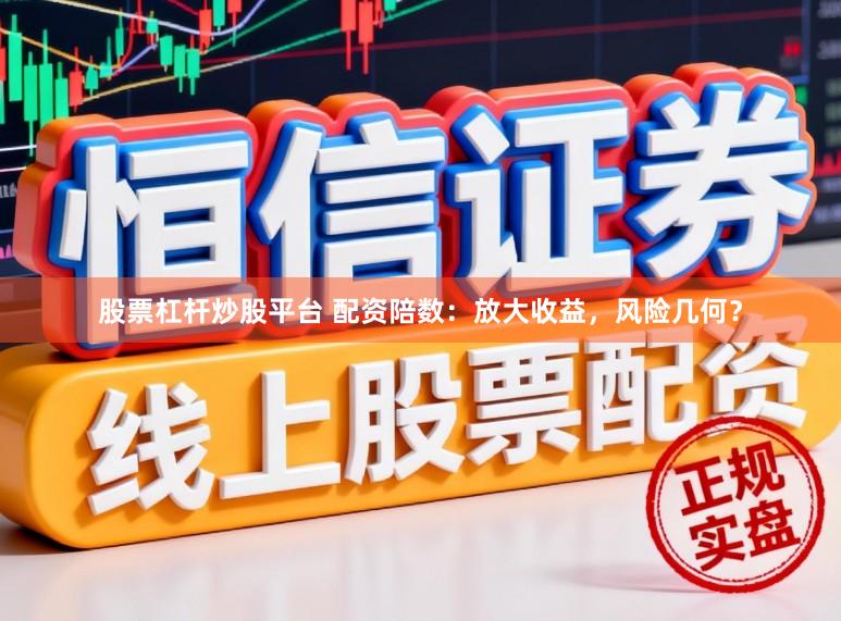 股票杠杆炒股平台 配资陪数：放大收益，风险几何？