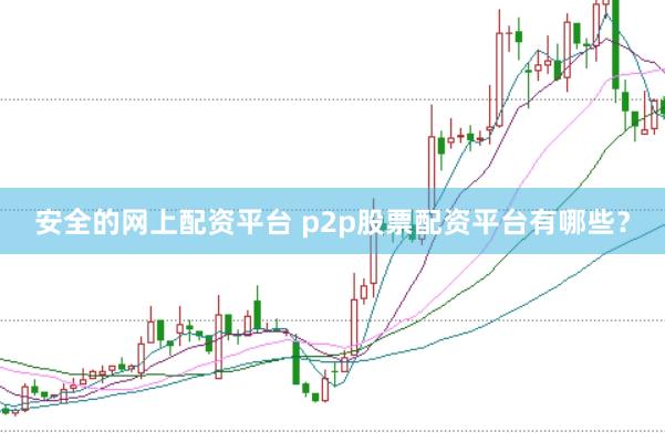 安全的网上配资平台 p2p股票配资平台有哪些？